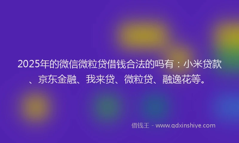 2025年的微信微粒贷借钱合法的吗有：小米贷款、京东金融、我来贷、微粒贷、融逸花等。