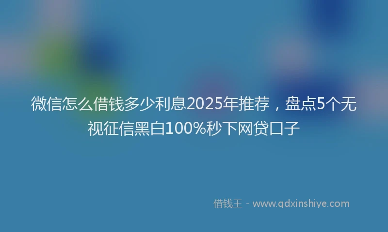 微信怎么借钱多少利息2025年推荐，盘点5个无视征信黑白100%秒下网贷口子