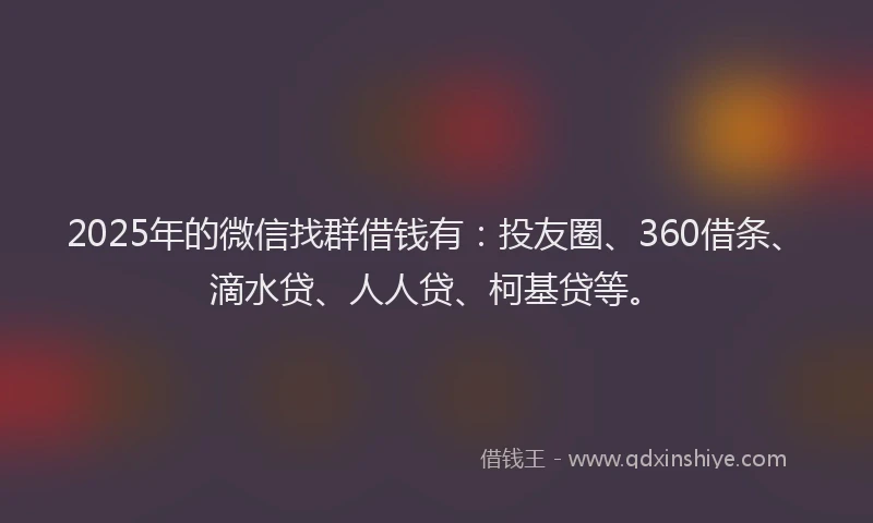 2025年的微信找群借钱有：投友圈、360借条、滴水贷、人人贷、柯基贷等。