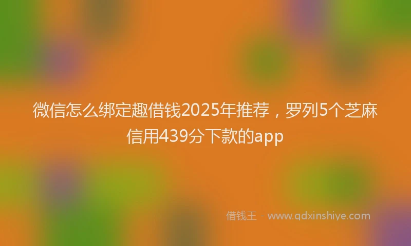 微信怎么绑定趣借钱2025年推荐，罗列5个芝麻信用439分下款的app