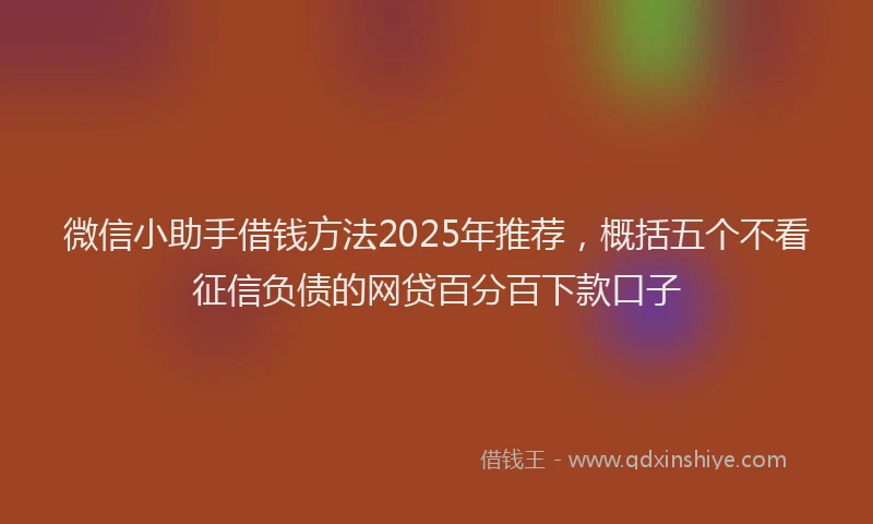 微信小助手借钱方法2025年推荐，概括五个不看征信负债的网贷百分百下款口子