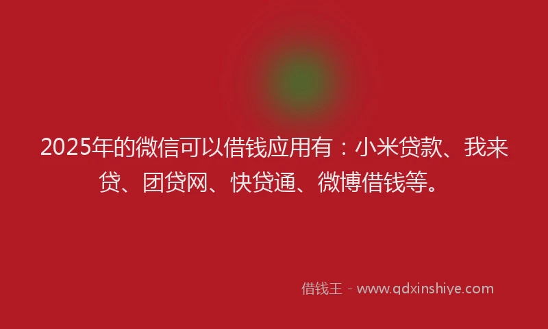 2025年的微信可以借钱应用有：小米贷款、我来贷、团贷网、快贷通、微博借钱等。