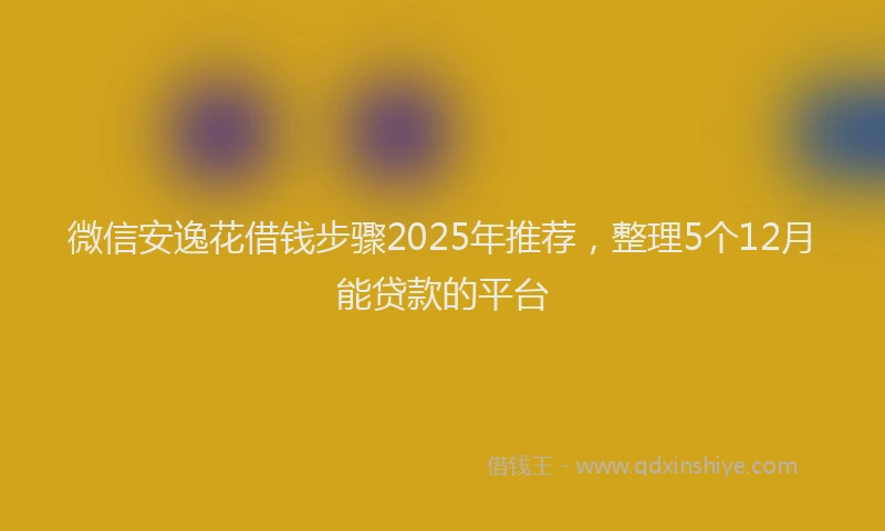 微信安逸花借钱步骤2025年推荐，整理5个12月能贷款的平台