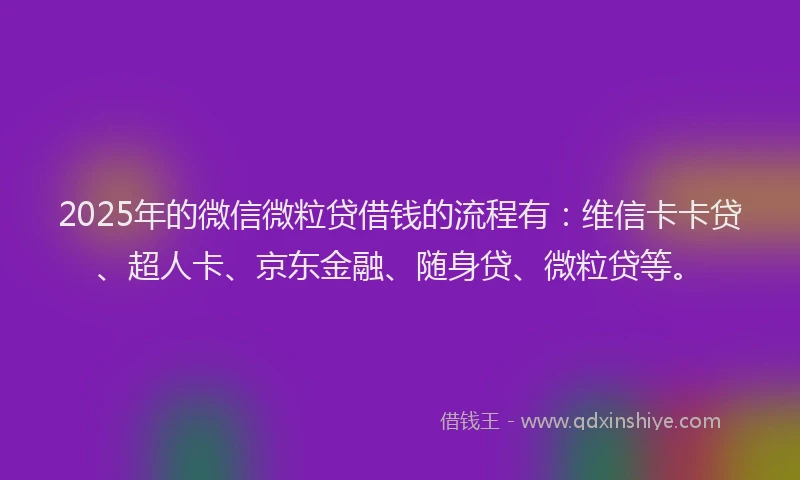 2025年的微信微粒贷借钱的流程有：维信卡卡贷、超人卡、京东金融、随身贷、微粒贷等。