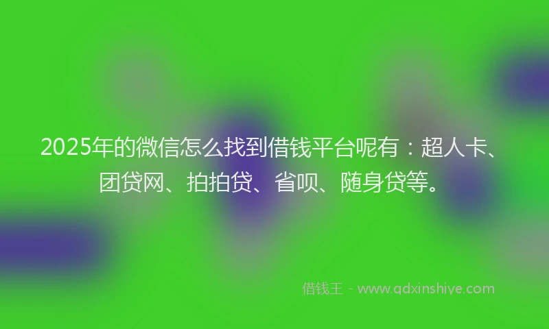 2025年的微信怎么找到借钱平台呢有：超人卡、团贷网、拍拍贷、省呗、随身贷等。