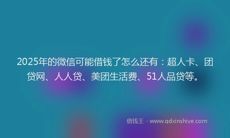 2025年的微信可能借钱了怎么还有：超人卡、团贷网、人人贷、美团生活费、51人品贷等。