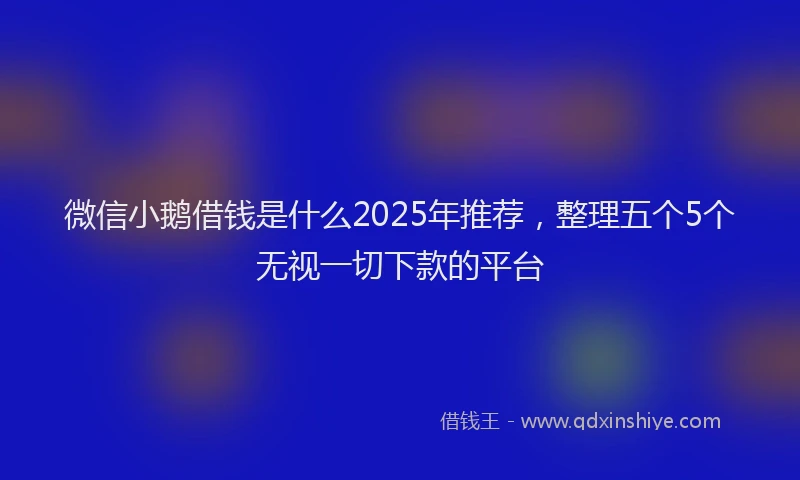 微信小鹅借钱是什么2025年推荐，整理五个5个无视一切下款的平台
