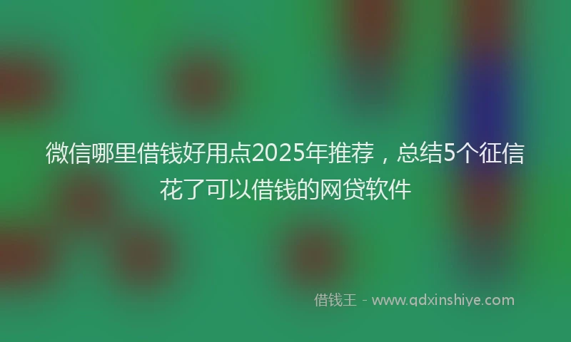 微信哪里借钱好用点2025年推荐，总结5个征信花了可以借钱的网贷软件