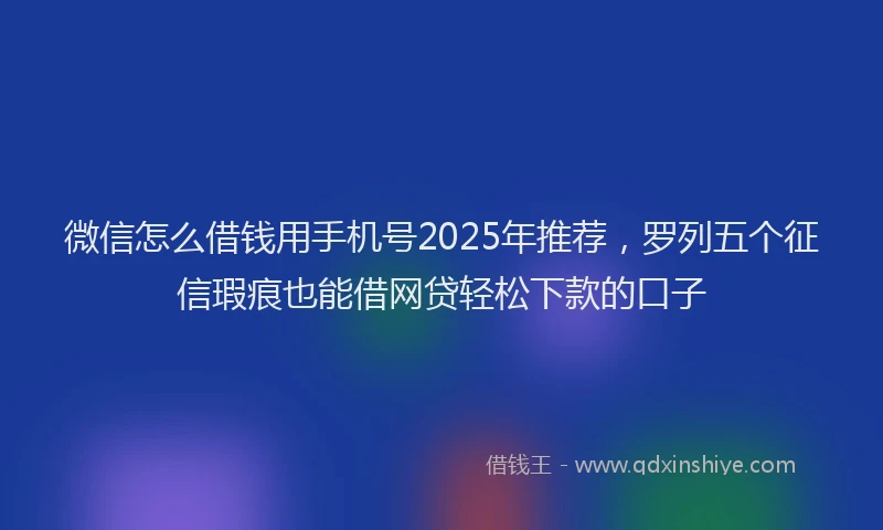 微信怎么借钱用手机号2025年推荐，罗列五个征信瑕疵也能借网贷轻松下款的口子