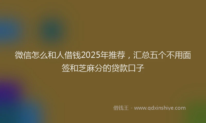 微信怎么和人借钱2025年推荐，汇总五个不用面签和芝麻分的贷款口子
