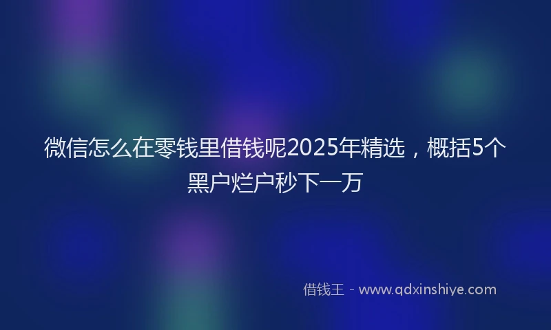 微信怎么在零钱里借钱呢2025年精选，概括5个黑户烂户秒下一万