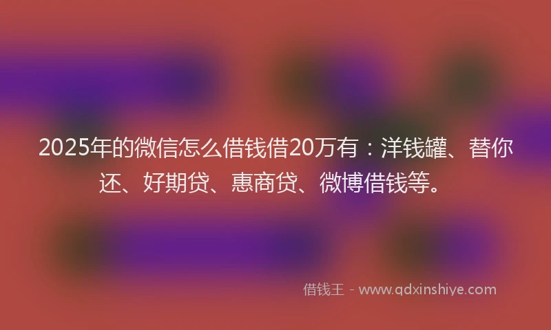 2025年的微信怎么借钱借20万有：洋钱罐、替你还、好期贷、惠商贷、微博借钱等。