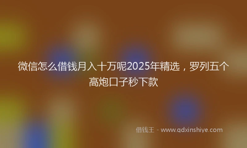 微信怎么借钱月入十万呢2025年精选，罗列五个高炮口子秒下款