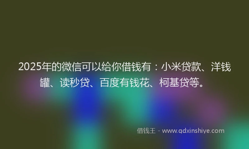 2025年的微信可以给你借钱有：小米贷款、洋钱罐、读秒贷、百度有钱花、柯基贷等。