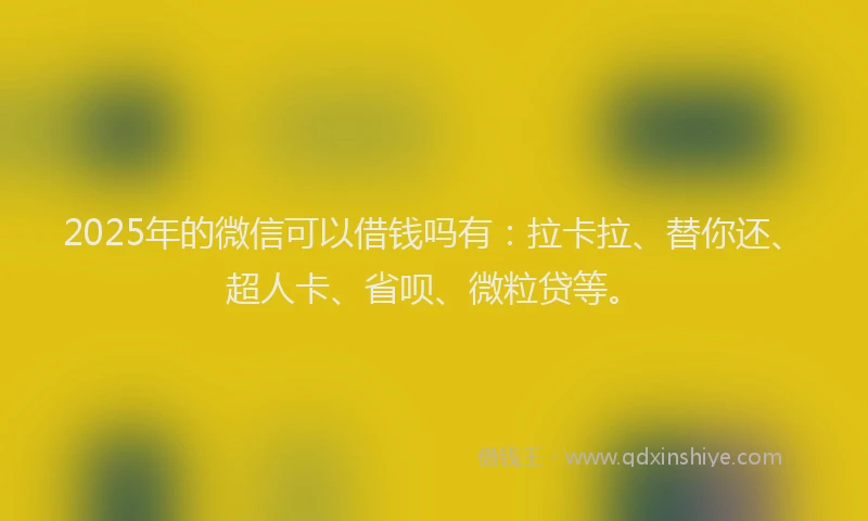 2025年的微信可以借钱吗有：拉卡拉、替你还、超人卡、省呗、微粒贷等。