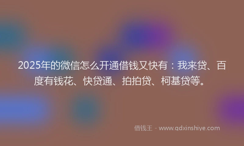 2025年的微信怎么开通借钱又快有：我来贷、百度有钱花、快贷通、拍拍贷、柯基贷等。