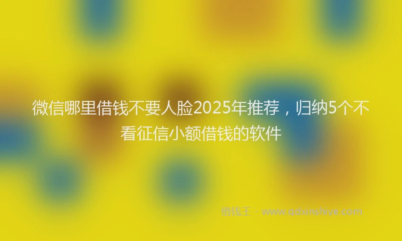 微信哪里借钱不要人脸2025年推荐，归纳5个不看征信小额借钱的软件