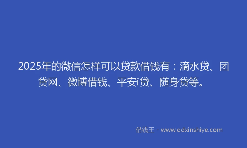 2025年的微信怎样可以贷款借钱有：滴水贷、团贷网、微博借钱、平安i贷、随身贷等。