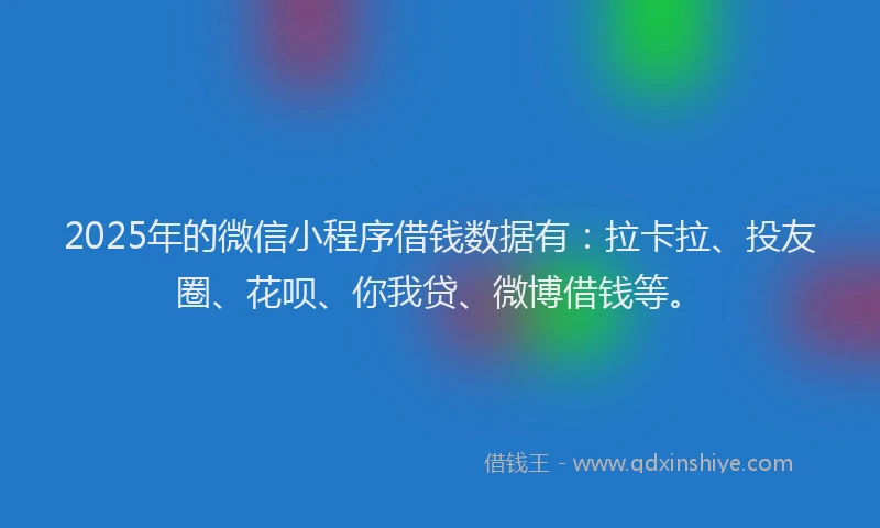 2025年的微信小程序借钱数据有：拉卡拉、投友圈、花呗、你我贷、微博借钱等。