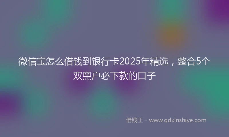 微信宝怎么借钱到银行卡2025年精选，整合5个双黑户必下款的口子