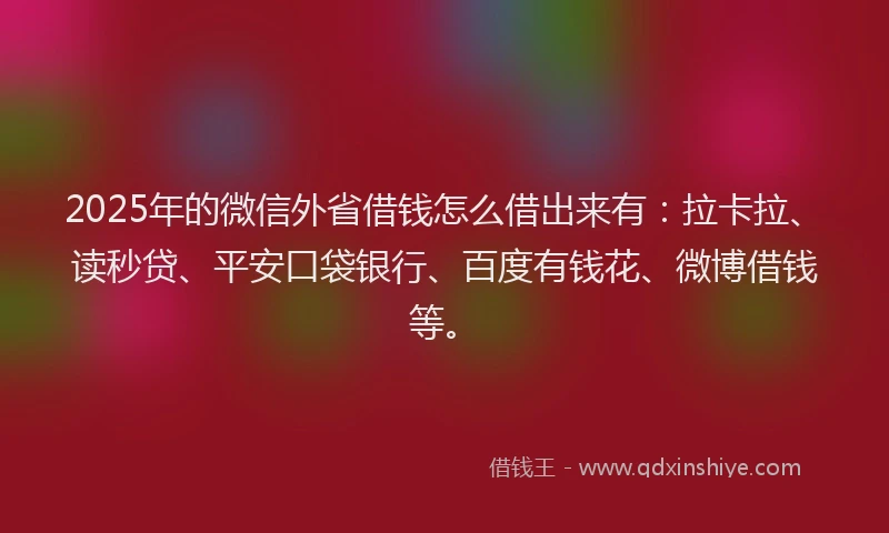 2025年的微信外省借钱怎么借出来有：拉卡拉、读秒贷、平安口袋银行、百度有钱花、微博借钱等。
