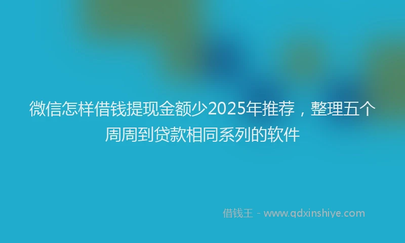 微信怎样借钱提现金额少2025年推荐，整理五个周周到贷款相同系列的软件