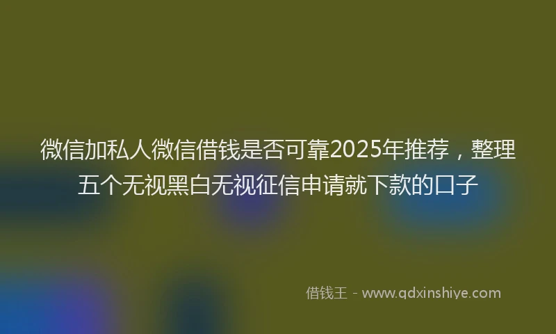 微信加私人微信借钱是否可靠2025年推荐，整理五个无视黑白无视征信申请就下款的口子