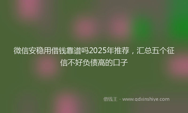 微信安稳用借钱靠谱吗2025年推荐，汇总五个征信不好负债高的口子
