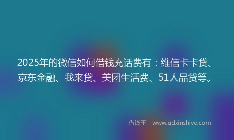 2025年的微信如何借钱充话费有：维信卡卡贷、京东金融、我来贷、美团生活费、51人品贷等。