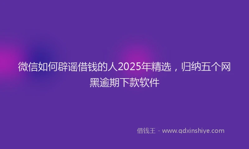 微信如何辟谣借钱的人2025年精选，归纳五个网黑逾期下款软件