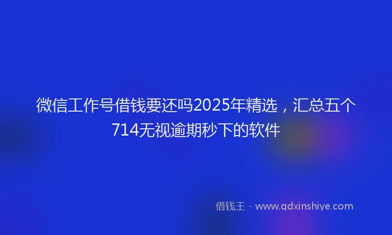 微信工作号借钱要还吗2025年精选，汇总五个714无视逾期秒下的软件