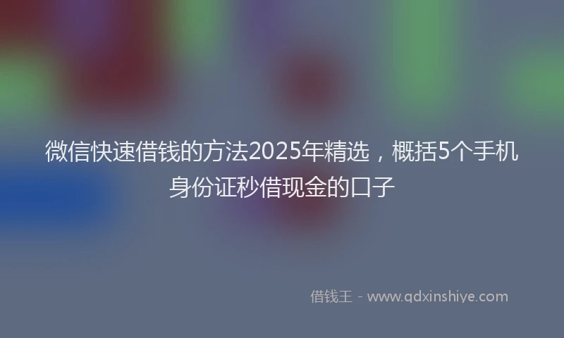 微信快速借钱的方法2025年精选，概括5个手机身份证秒借现金的口子