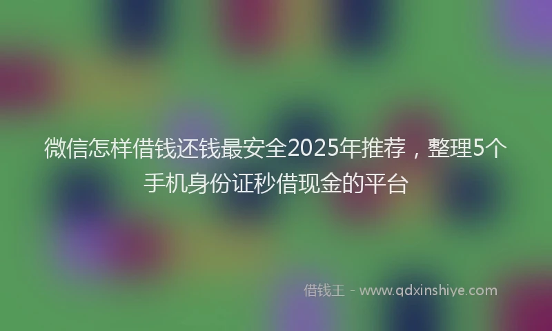 微信怎样借钱还钱最安全2025年推荐，整理5个手机身份证秒借现金的平台