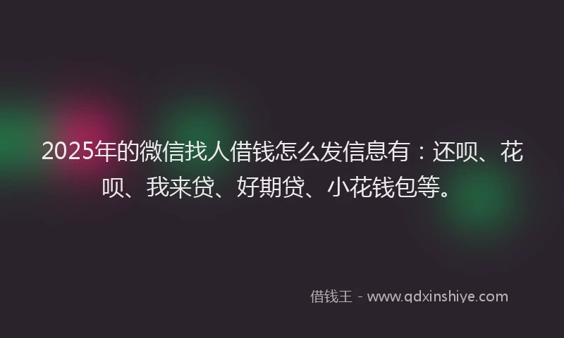 2025年的微信找人借钱怎么发信息有：还呗、花呗、我来贷、好期贷、小花钱包等。
