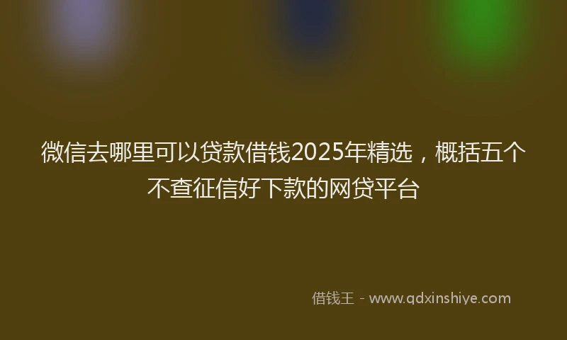 微信去哪里可以贷款借钱2025年精选，概括五个不查征信好下款的网贷平台