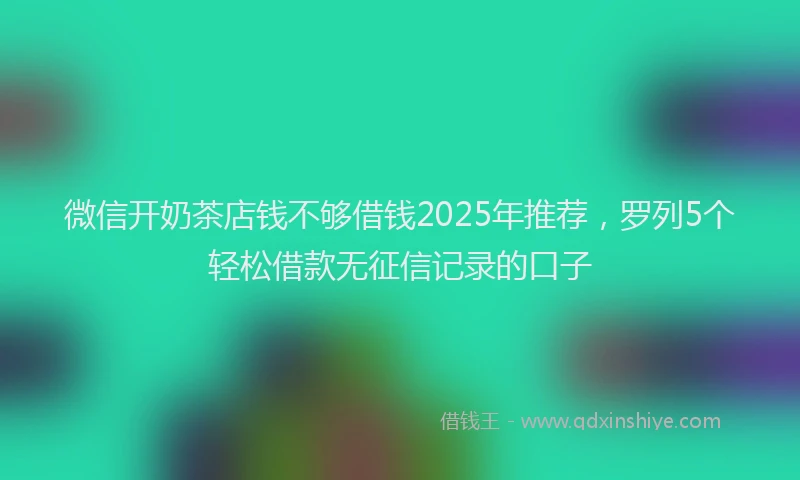 微信开奶茶店钱不够借钱2025年推荐，罗列5个轻松借款无征信记录的口子