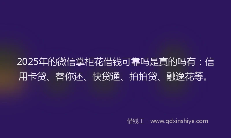2025年的微信掌柜花借钱可靠吗是真的吗有：信用卡贷、替你还、快贷通、拍拍贷、融逸花等。