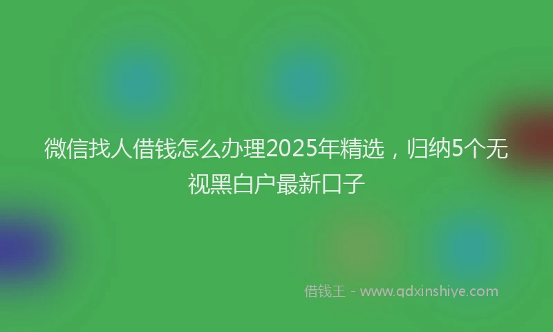 微信找人借钱怎么办理2025年精选，归纳5个无视黑白户最新口子