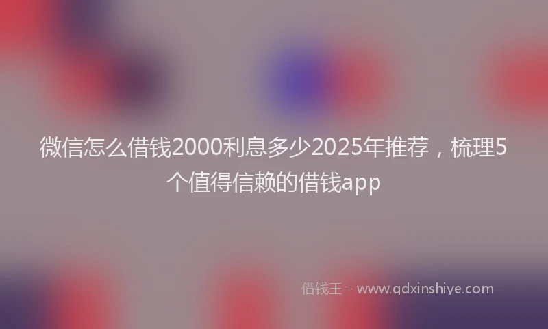 微信怎么借钱2000利息多少2025年推荐，梳理5个值得信赖的借钱app
