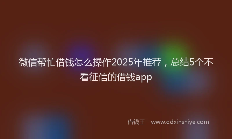 微信帮忙借钱怎么操作2025年推荐，总结5个不看征信的借钱app