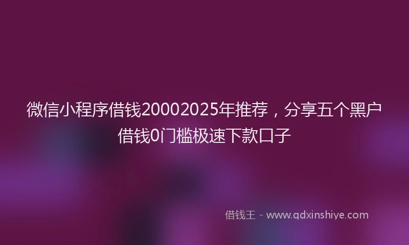 微信小程序借钱20002025年推荐，分享五个黑户借钱0门槛极速下款口子