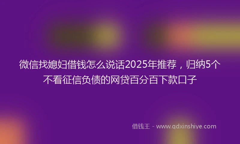 微信找媳妇借钱怎么说话2025年推荐，归纳5个不看征信负债的网贷百分百下款口子