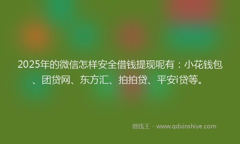 2025年的微信怎样安全借钱提现呢有：小花钱包、团贷网、东方汇、拍拍贷、平安i贷等。