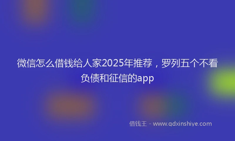 微信怎么借钱给人家2025年推荐，罗列五个不看负债和征信的app