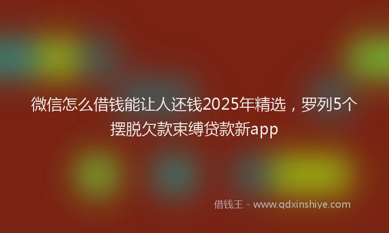 微信怎么借钱能让人还钱2025年精选，罗列5个摆脱欠款束缚贷款新app