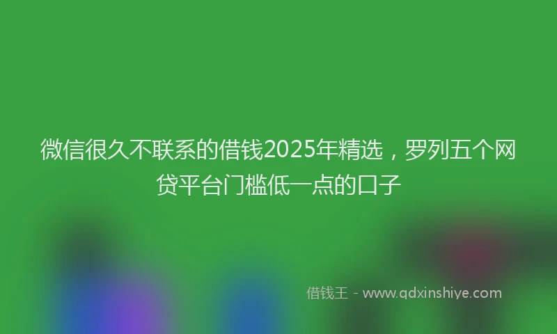 微信很久不联系的借钱2025年精选，罗列五个网贷平台门槛低一点的口子