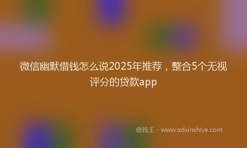 微信幽默借钱怎么说2025年推荐，整合5个无视评分的贷款app