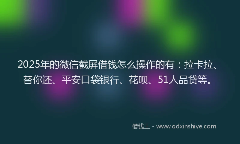2025年的微信截屏借钱怎么操作的有：拉卡拉、替你还、平安口袋银行、花呗、51人品贷等。