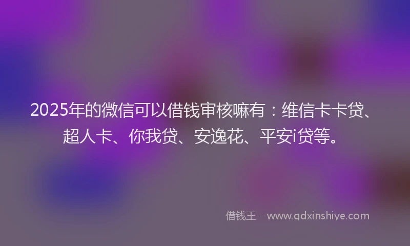 2025年的微信可以借钱审核嘛有：维信卡卡贷、超人卡、你我贷、安逸花、平安i贷等。