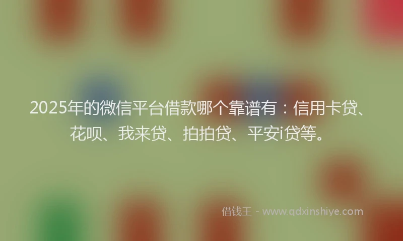 2025年的微信平台借款哪个靠谱有：信用卡贷、花呗、我来贷、拍拍贷、平安i贷等。